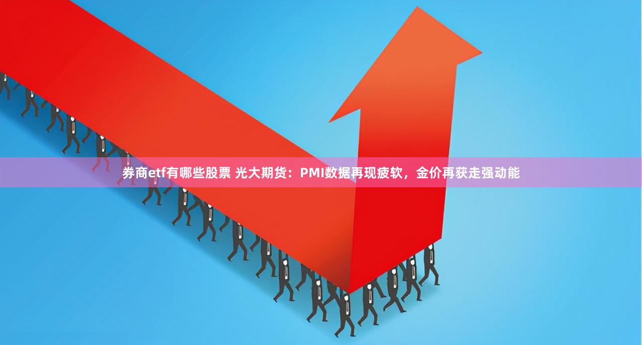 券商etf有哪些股票 光大期货：PMI数据再现疲软，金价再获走强动能