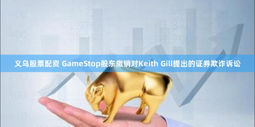 义乌股票配资 GameStop股东撤销对Keith Gill提出的证券欺诈诉讼