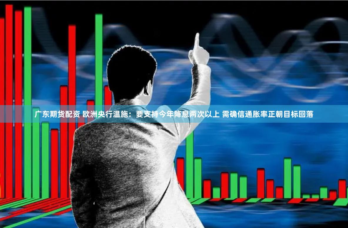 广东期货配资 欧洲央行温施：要支持今年降息两次以上 需确信通胀率正朝目标回落