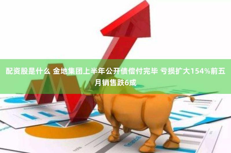 配资股是什么 金地集团上半年公开债偿付完毕 亏损扩大154%前五月销售跌6成