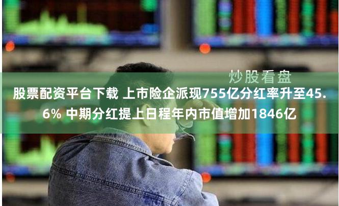 股票配资平台下载 上市险企派现755亿分红率升至45.6% 中期分红提上日程年内市值增加1846亿