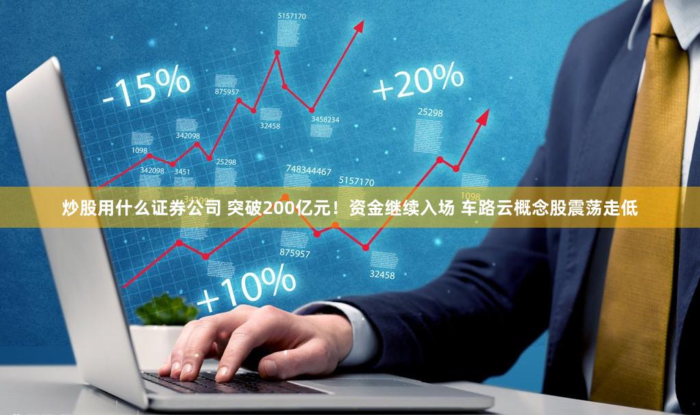 炒股用什么证券公司 突破200亿元！资金继续入场 车路云概念股震荡走低