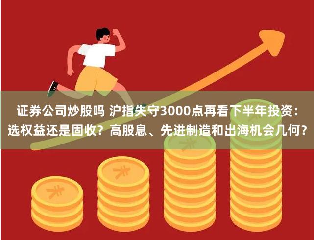 证券公司炒股吗 沪指失守3000点再看下半年投资：选权益还是固收？高股息、先进制造和出海机会几何？