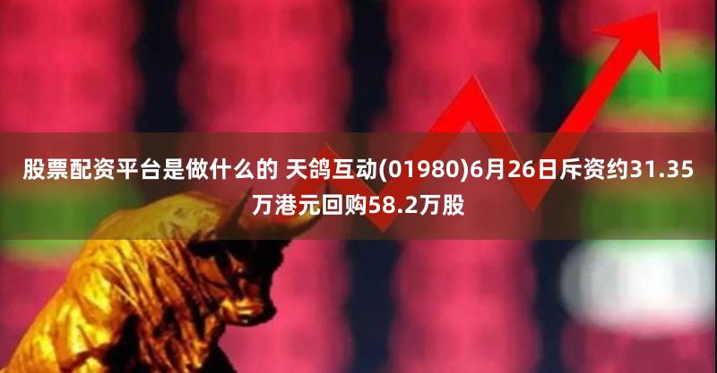 股票配资平台是做什么的 天鸽互动(01980)6月26日斥资约31.35万港元回购58.2万股