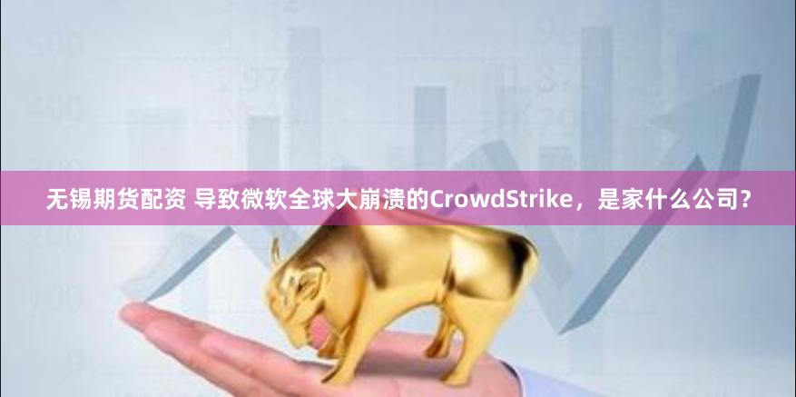 无锡期货配资 导致微软全球大崩溃的CrowdStrike，是家什么公司？