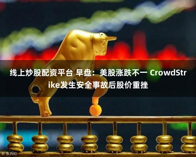 线上炒股配资平台 早盘：美股涨跌不一 CrowdStrike发生安全事故后股价重挫