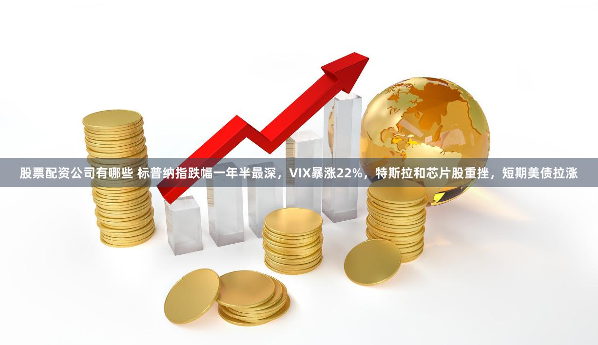 股票配资公司有哪些 标普纳指跌幅一年半最深，VIX暴涨22%，特斯拉和芯片股重挫，短期美债拉涨