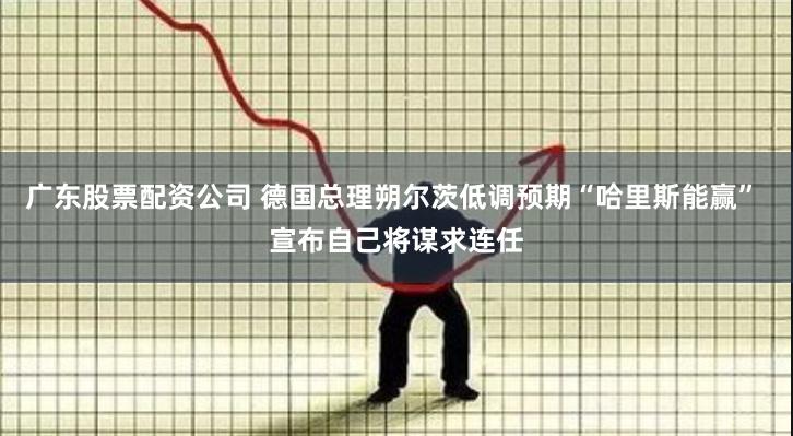 广东股票配资公司 德国总理朔尔茨低调预期“哈里斯能赢” 宣布自己将谋求连任