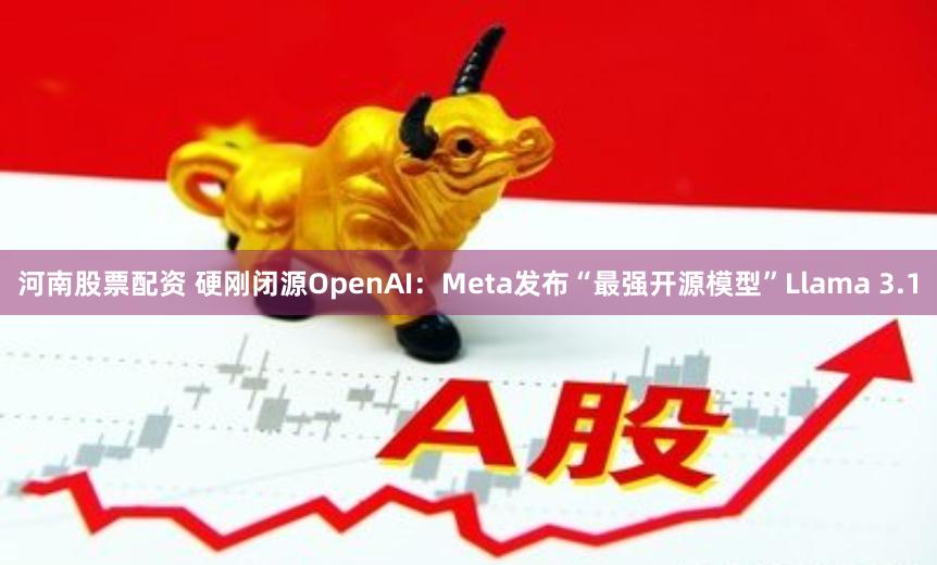 河南股票配资 硬刚闭源OpenAI：Meta发布“最强开源模型”Llama 3.1