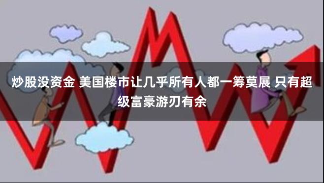 炒股没资金 美国楼市让几乎所有人都一筹莫展 只有超级富豪游刃有余