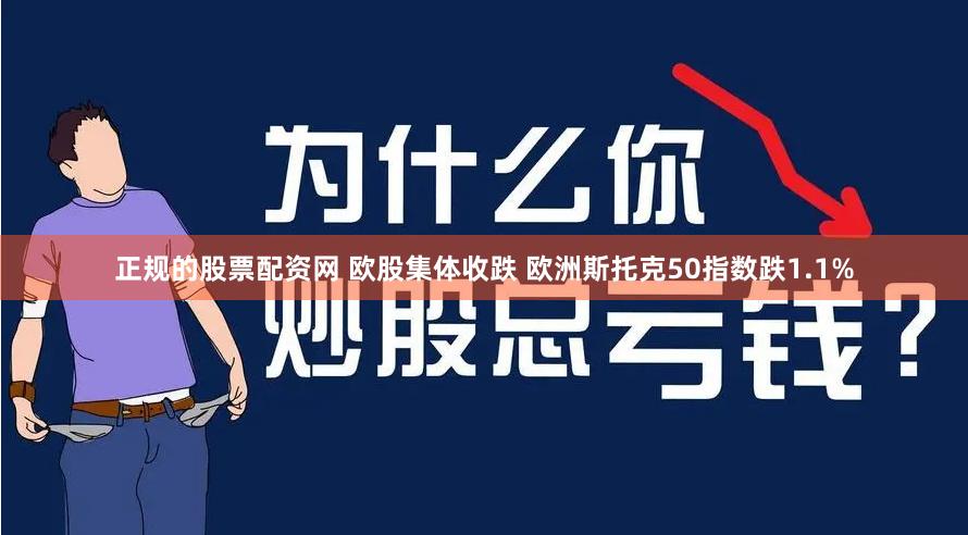 正规的股票配资网 欧股集体收跌 欧洲斯托克50指数跌1.1%