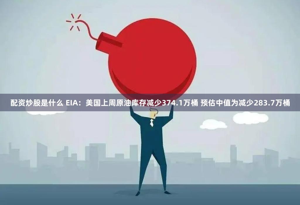 配资炒股是什么 EIA：美国上周原油库存减少374.1万桶 预估中值为减少283.7万桶