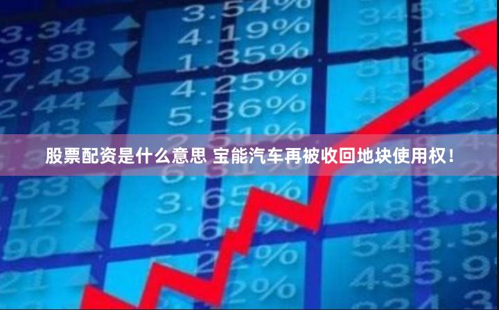 股票配资是什么意思 宝能汽车再被收回地块使用权！