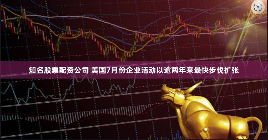 知名股票配资公司 美国7月份企业活动以逾两年来最快步伐扩张