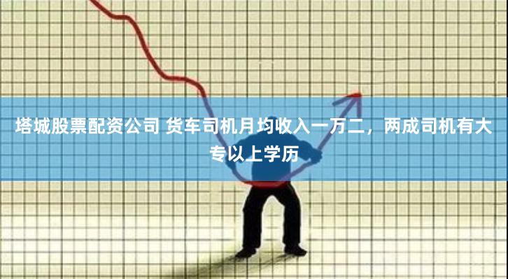 塔城股票配资公司 货车司机月均收入一万二，两成司机有大专以上学历