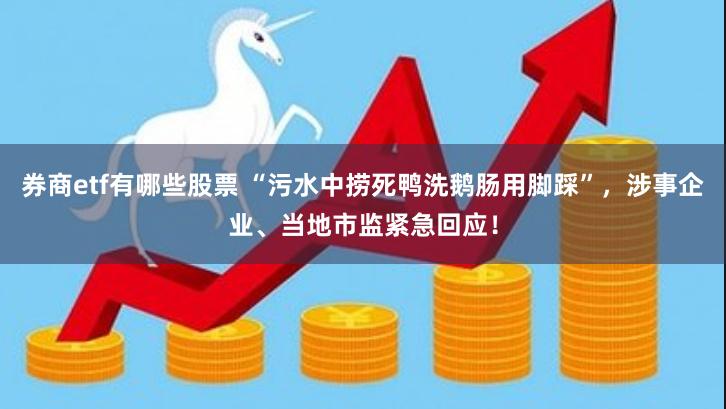 券商etf有哪些股票 “污水中捞死鸭洗鹅肠用脚踩”，涉事企业、当地市监紧急回应！