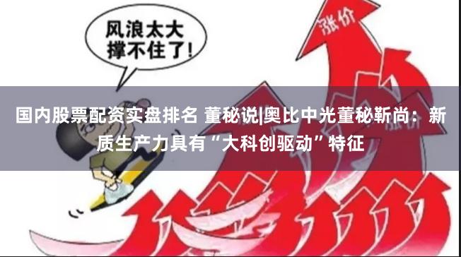 国内股票配资实盘排名 董秘说|奥比中光董秘靳尚：新质生产力具有“大科创驱动”特征