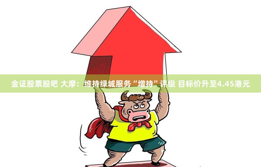 金证股票股吧 大摩：维持绿城服务“增持”评级 目标价升至4.45港元