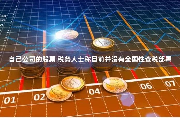 自己公司的股票 税务人士称目前并没有全国性查税部署