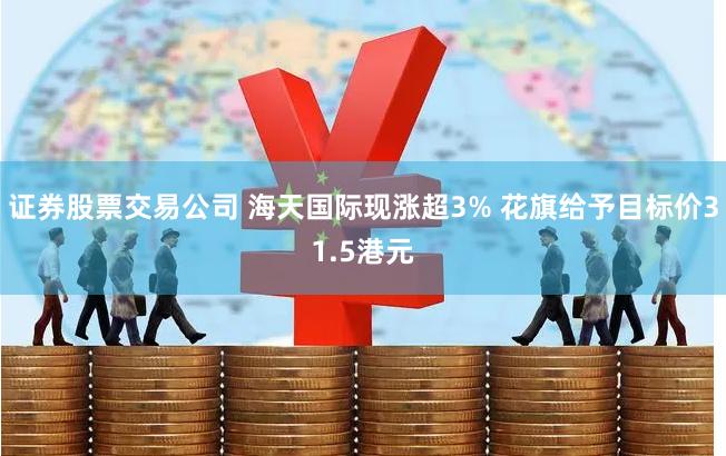 证券股票交易公司 海天国际现涨超3% 花旗给予目标价31.5港元