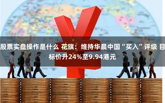 股票实盘操作是什么 花旗：维持华晨中国“买入”评级 目标价升24%至9.94港元