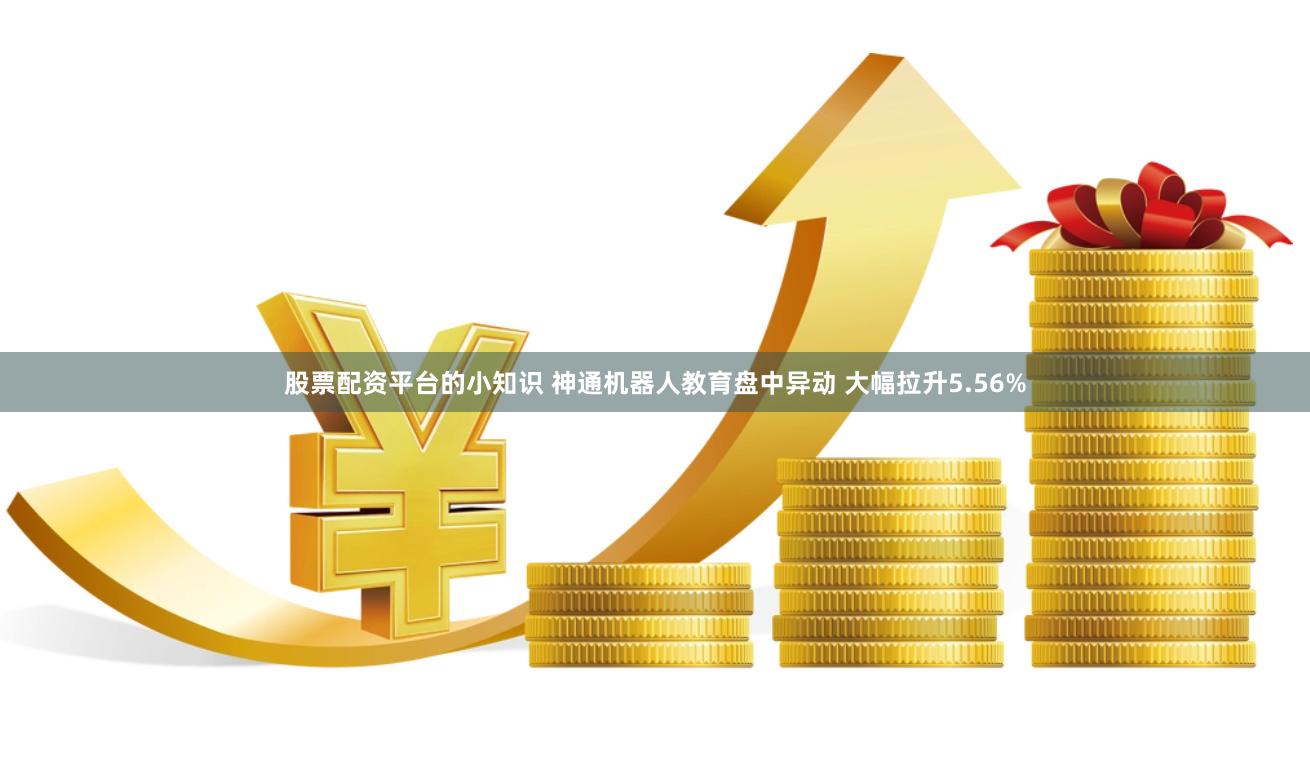 股票配资平台的小知识 神通机器人教育盘中异动 大幅拉升5.56%