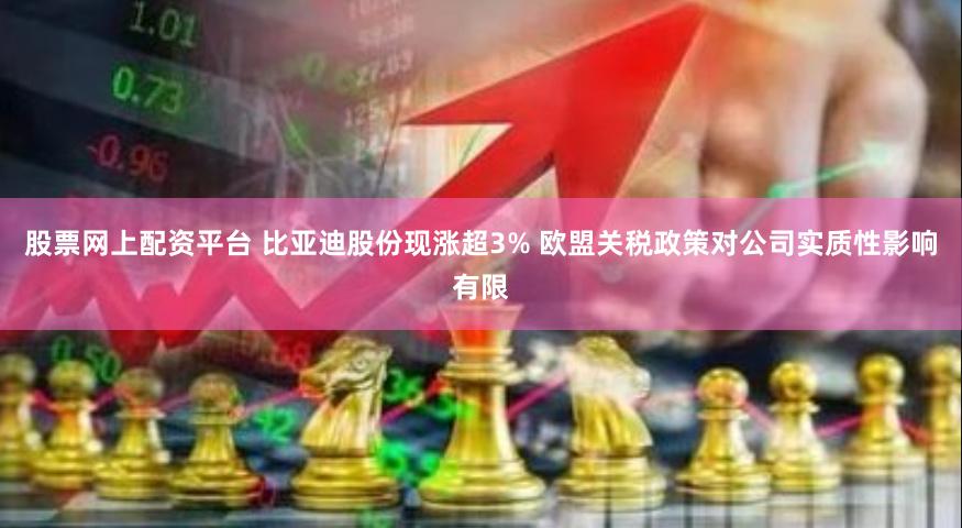 股票网上配资平台 比亚迪股份现涨超3% 欧盟关税政策对公司实质性影响有限