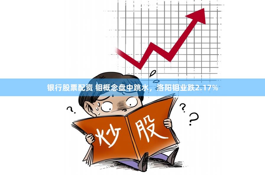 银行股票配资 钼概念盘中跳水，洛阳钼业跌2.17%