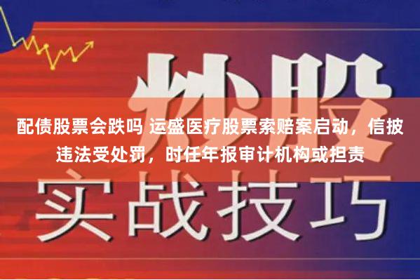 配债股票会跌吗 运盛医疗股票索赔案启动，信披违法受处罚，时任年报审计机构或担责