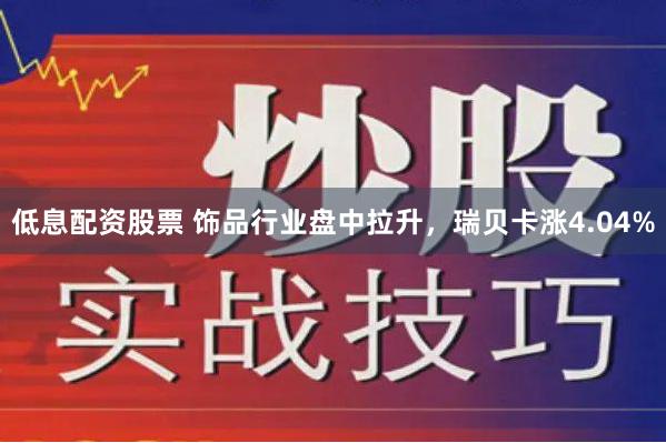 低息配资股票 饰品行业盘中拉升，瑞贝卡涨4.04%