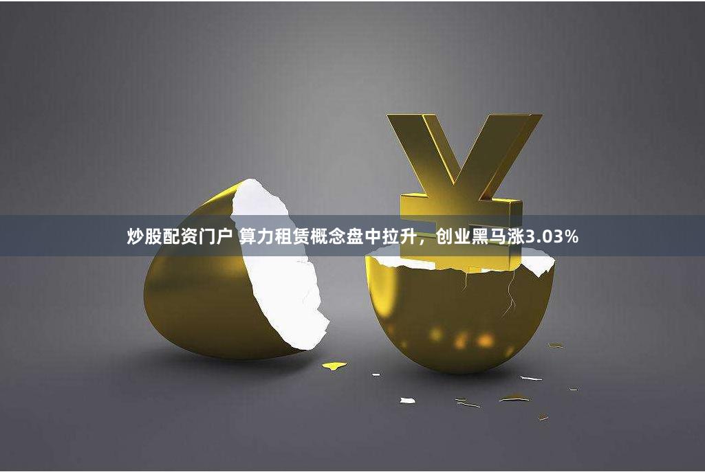 炒股配资门户 算力租赁概念盘中拉升，创业黑马涨3.03%