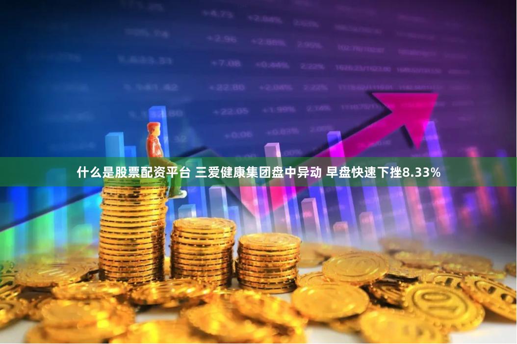 什么是股票配资平台 三爱健康集团盘中异动 早盘快速下挫8.33%