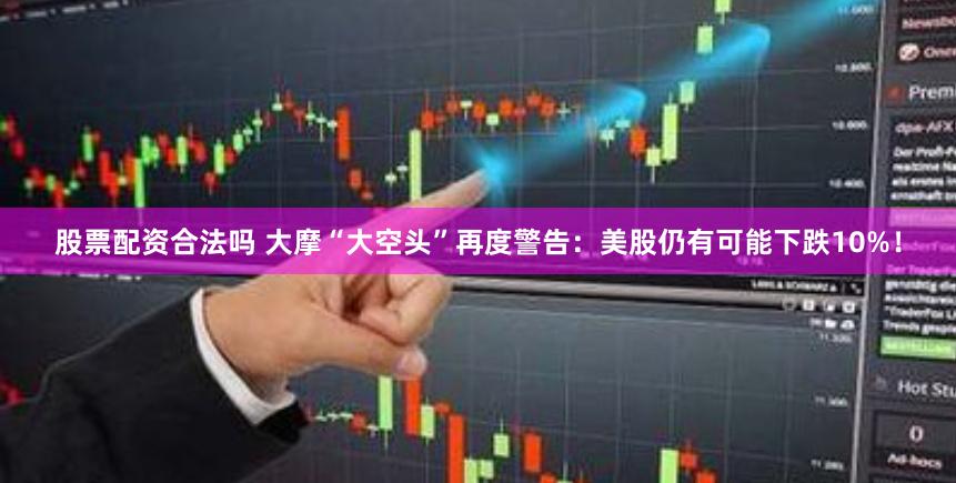 股票配资合法吗 大摩“大空头”再度警告：美股仍有可能下跌10%！