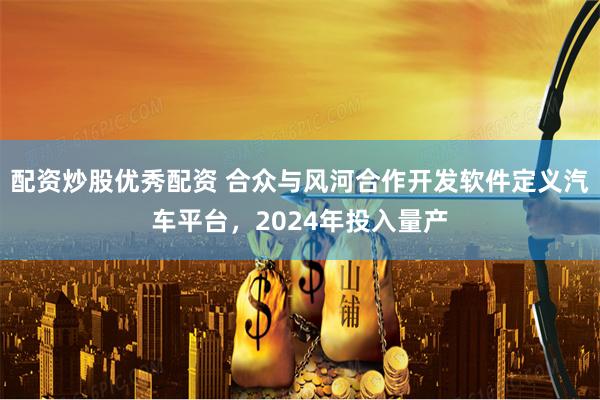 配资炒股优秀配资 合众与风河合作开发软件定义汽车平台，2024年投入量产