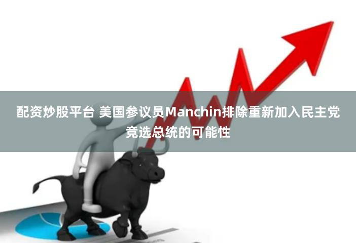 配资炒股平台 美国参议员Manchin排除重新加入民主党竞选总统的可能性