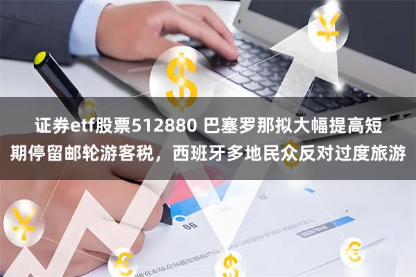 证券etf股票512880 巴塞罗那拟大幅提高短期停留邮轮游客税，西班牙多地民众反对过度旅游