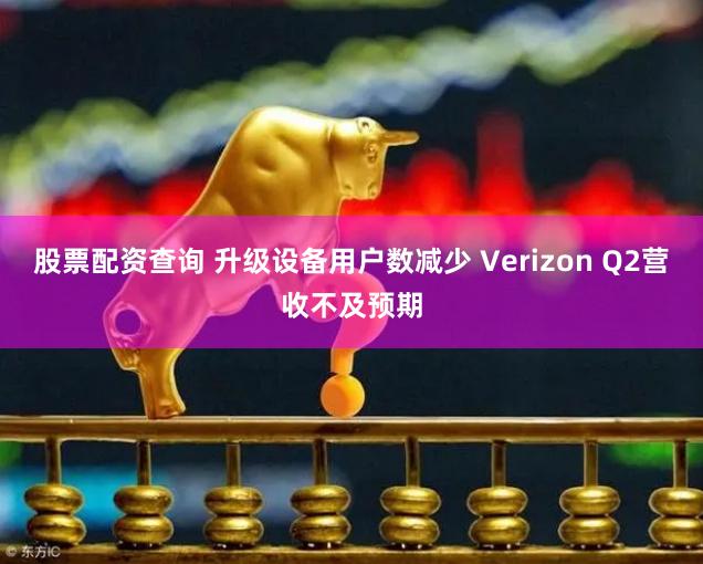 股票配资查询 升级设备用户数减少 Verizon Q2营收不及预期