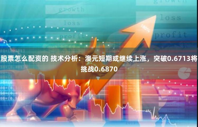 股票怎么配资的 技术分析：澳元短期或继续上涨，突破0.6713将挑战0.6870