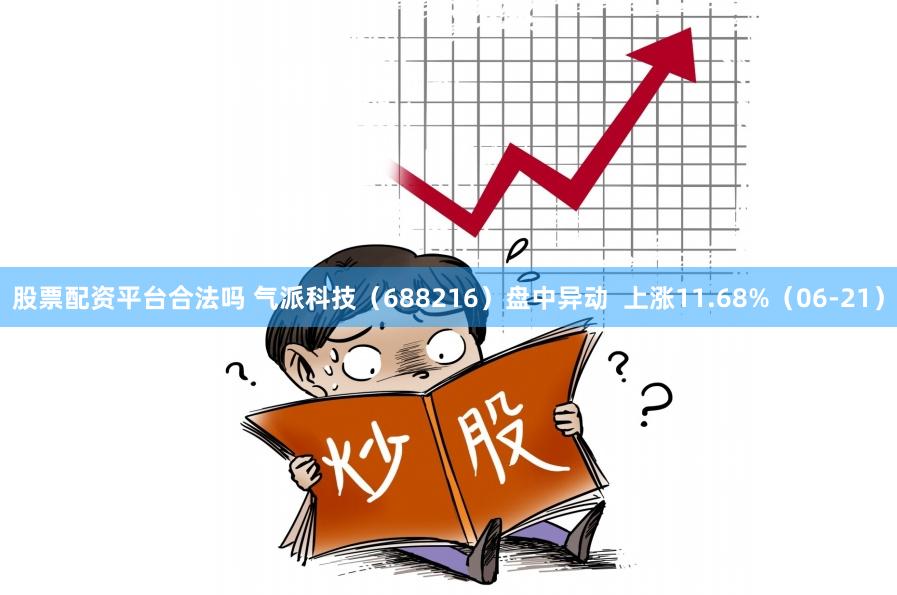 股票配资平台合法吗 气派科技（688216）盘中异动  上涨11.68%（06-21）