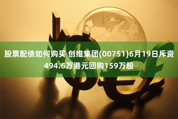 股票配债如何购买 创维集团(00751)6月19日斥资494.6万港元回购159万股