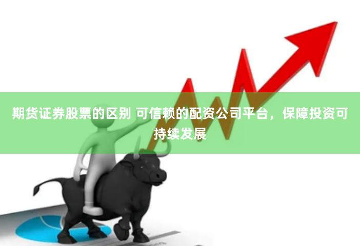 期货证券股票的区别 可信赖的配资公司平台，保障投资可持续发展