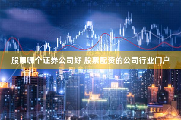 股票哪个证券公司好 股票配资的公司行业门户