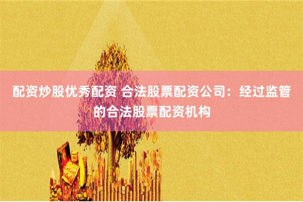 配资炒股优秀配资 合法股票配资公司：经过监管的合法股票配资机构