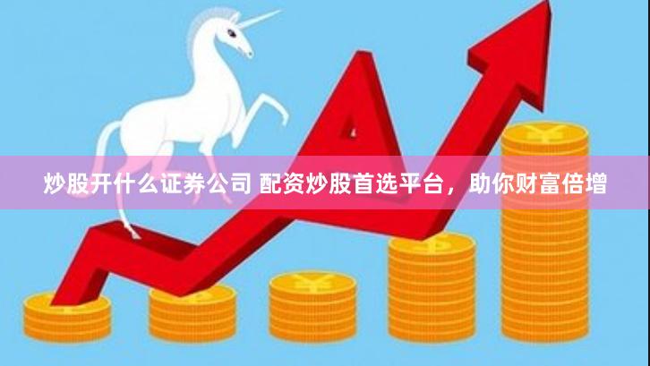 炒股开什么证券公司 配资炒股首选平台，助你财富倍增