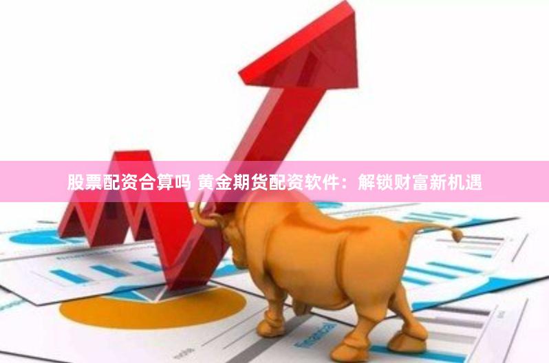 股票配资合算吗 黄金期货配资软件：解锁财富新机遇