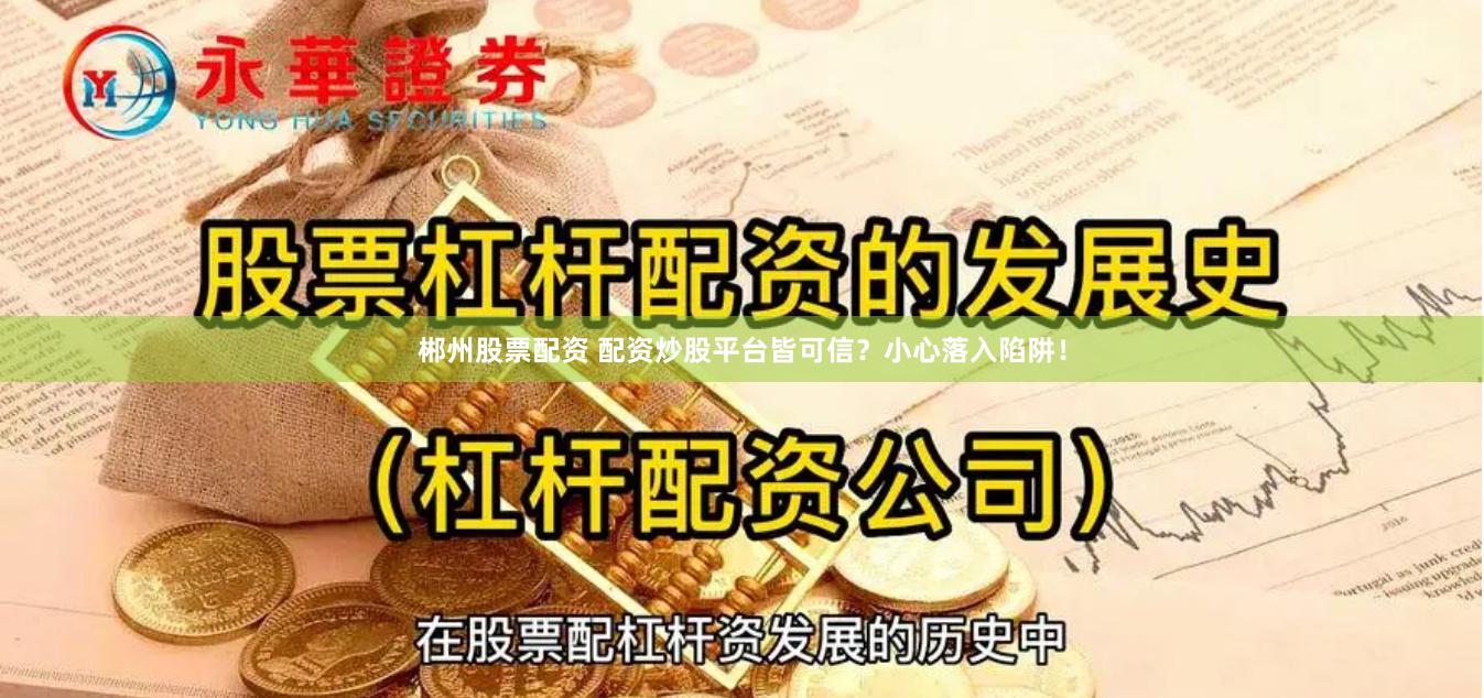 郴州股票配资 配资炒股平台皆可信？小心落入陷阱！