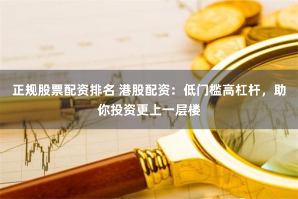 正规股票配资排名 港股配资：低门槛高杠杆，助你投资更上一层楼