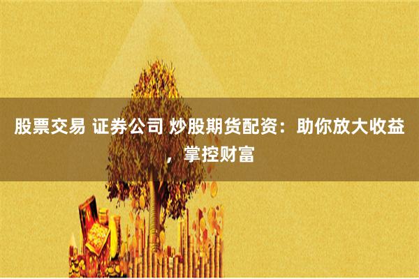 股票交易 证券公司 炒股期货配资：助你放大收益，掌控财富