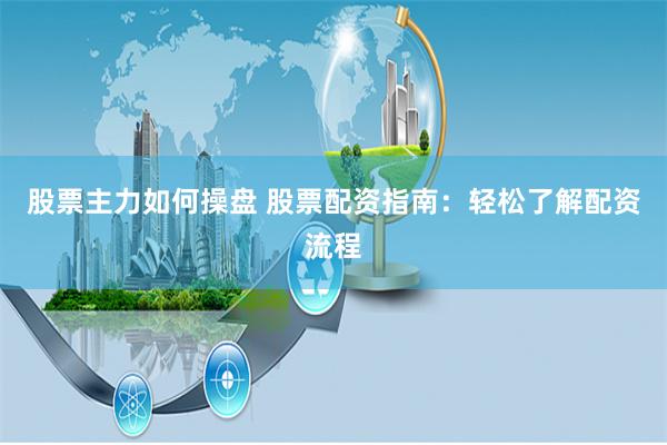 股票主力如何操盘 股票配资指南：轻松了解配资流程