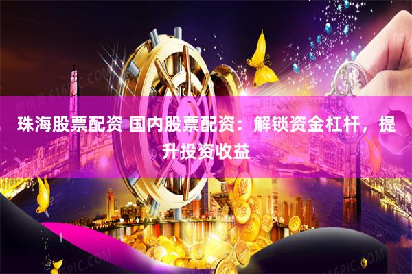 珠海股票配资 国内股票配资：解锁资金杠杆，提升投资收益